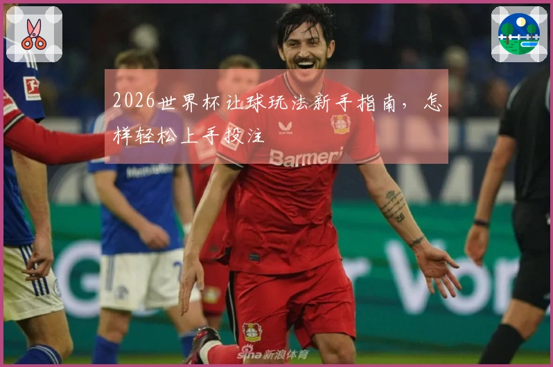 2026世界杯让球玩法新手指南，怎样轻松上手投注