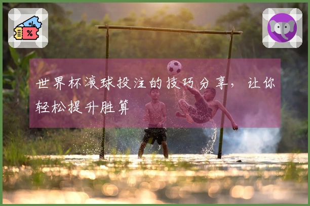 世界杯滚球投注的技巧分享，让你轻松提升胜算