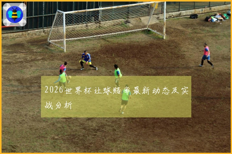 2026世界杯让球赔率最新动态及实战分析