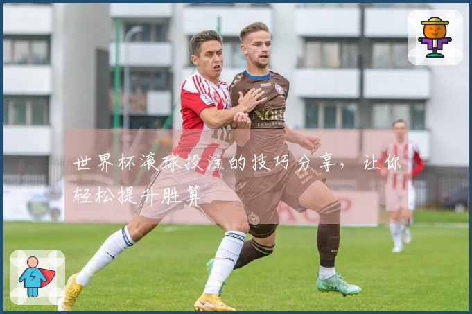 世界杯滚球投注的技巧分享，让你轻松提升胜算
