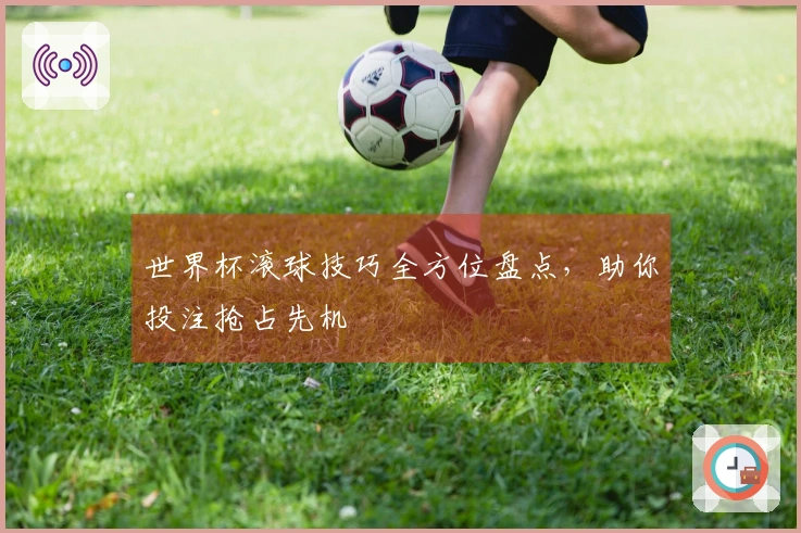 世界杯滚球技巧全方位盘点，助你投注抢占先机