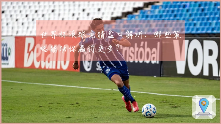 世界杯滚球竞猜盘口解析：哪些策略能助你赢得更多？