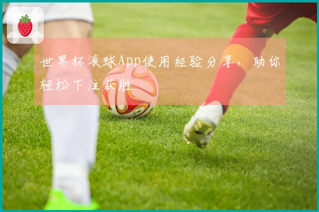 世界杯滚球App使用经验分享，助你轻松下注获胜
