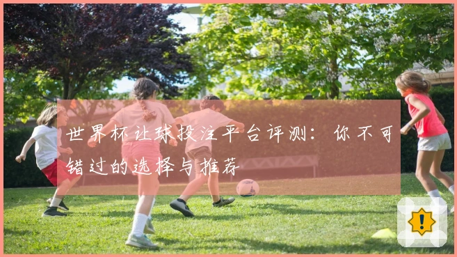 世界杯让球投注平台评测：你不可错过的选择与推荐