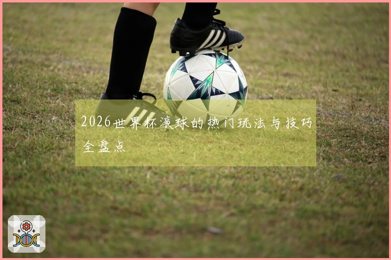 2026世界杯滚球的热门玩法与技巧全盘点