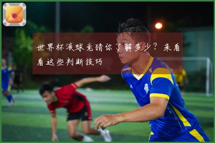 世界杯滚球竞猜你了解多少？来看看这些判断技巧