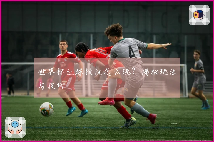 世界杯让球投注怎么玩？揭秘玩法与技巧