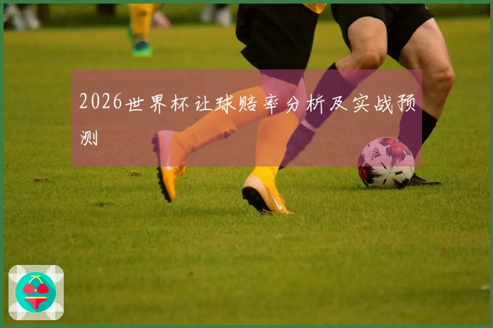 2026世界杯让球赔率分析及实战预测