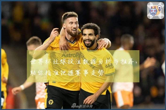 世界杯让球投注数据分析与推荐，助你精准把握赛事走势