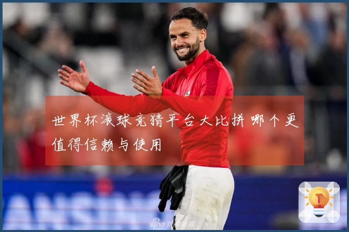 世界杯滚球竞猜平台大比拼 哪个更值得信赖与使用
