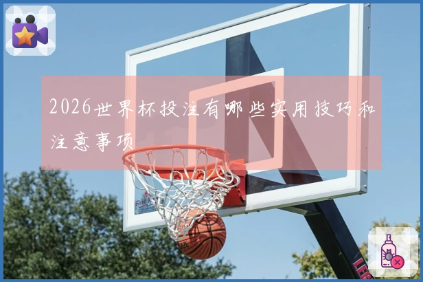 2026世界杯投注有哪些实用技巧和注意事项