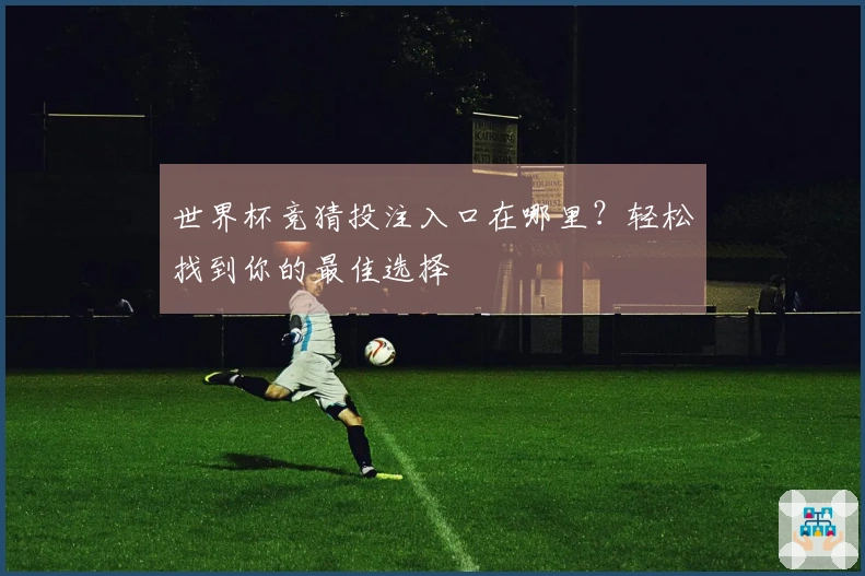 世界杯竞猜投注入口在哪里？轻松找到你的最佳选择