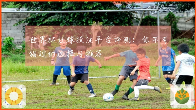 世界杯让球投注平台评测：你不可错过的选择与推荐