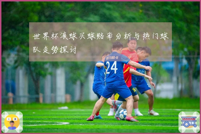 世界杯滚球买球赔率分析与热门球队走势探讨