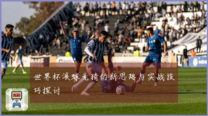 世界杯滚球竞猜的新思路与实战技巧探讨