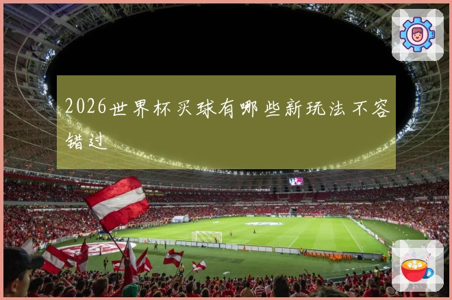 2026世界杯买球有哪些新玩法不容错过