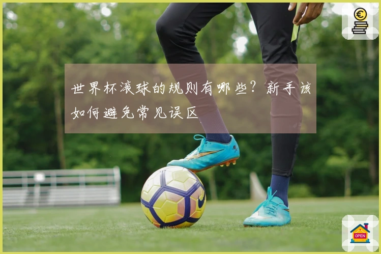 世界杯滚球的规则有哪些？新手该如何避免常见误区