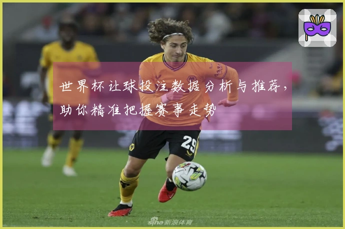 世界杯让球投注数据分析与推荐，助你精准把握赛事走势