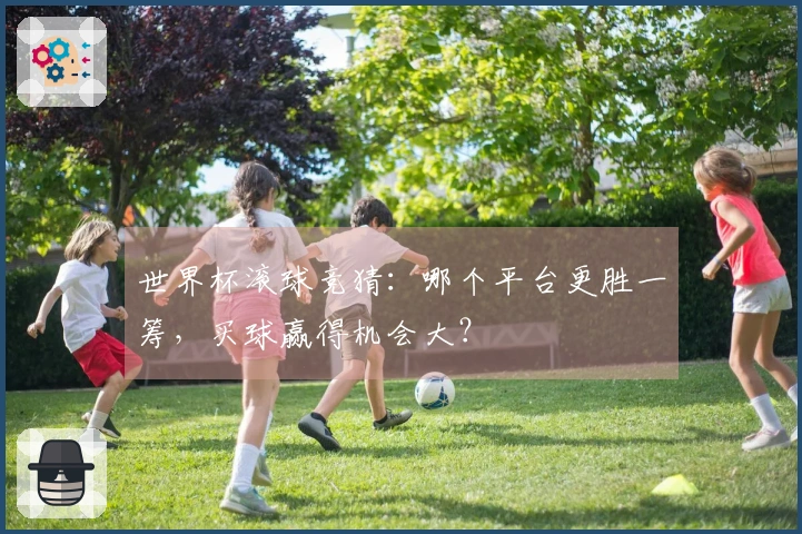 世界杯滚球竞猜：哪个平台更胜一筹，买球赢得机会大？