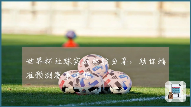 世界杯让球实战经验分享，助你精准预测赛事走势