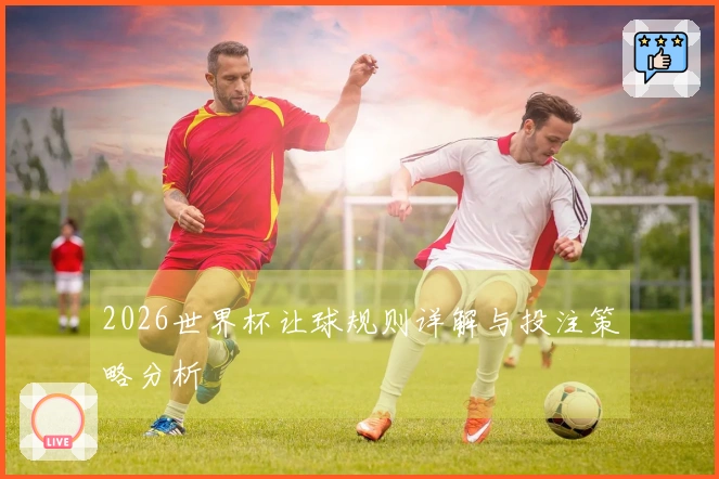 2026世界杯让球规则详解与投注策略分析