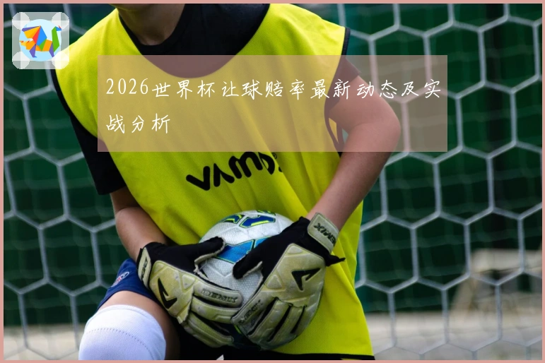2026世界杯让球赔率最新动态及实战分析