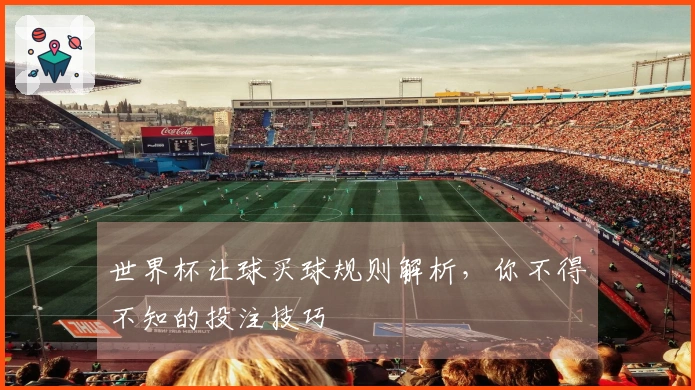 世界杯让球买球规则解析，你不得不知的投注技巧