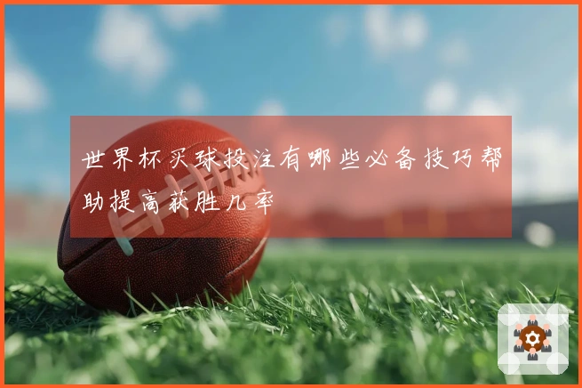 世界杯买球投注有哪些必备技巧帮助提高获胜几率