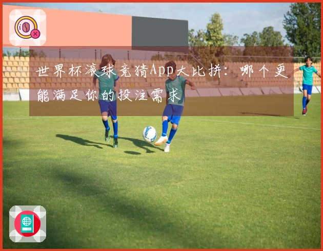 世界杯滚球竞猜App大比拼：哪个更能满足你的投注需求