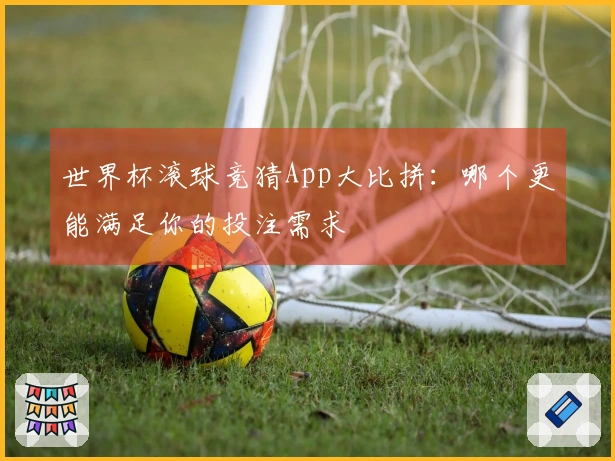 世界杯滚球竞猜App大比拼：哪个更能满足你的投注需求