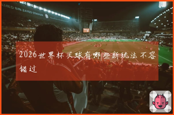 2026世界杯买球有哪些新玩法不容错过
