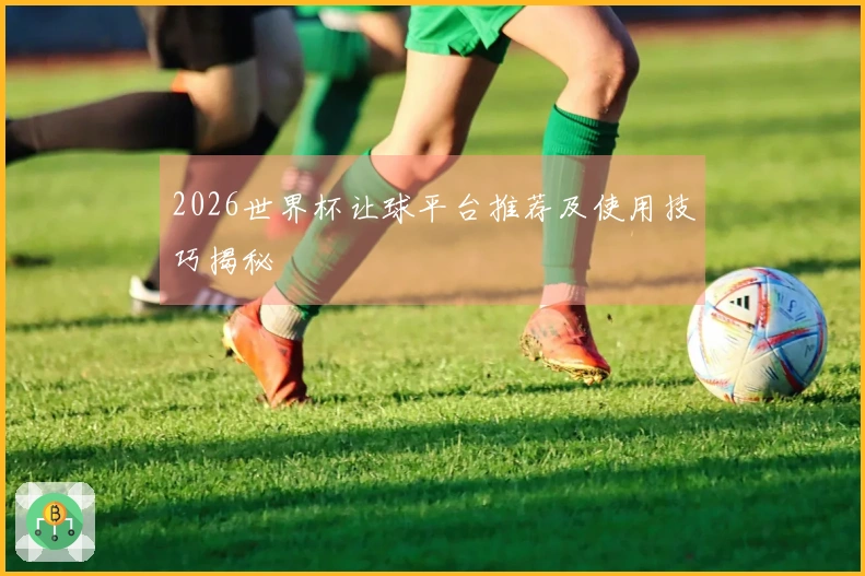 2026世界杯让球平台推荐及使用技巧揭秘