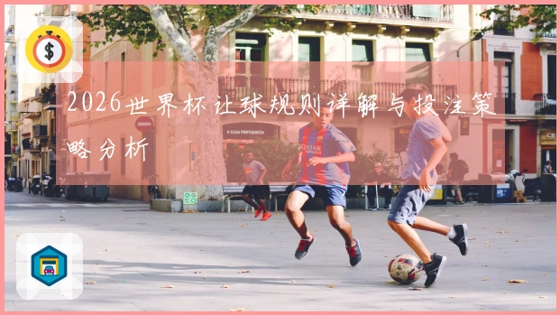 2026世界杯让球规则详解与投注策略分析
