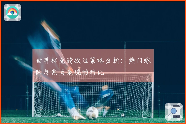 世界杯竞猜投注策略分析：热门球队与黑马表现的对比