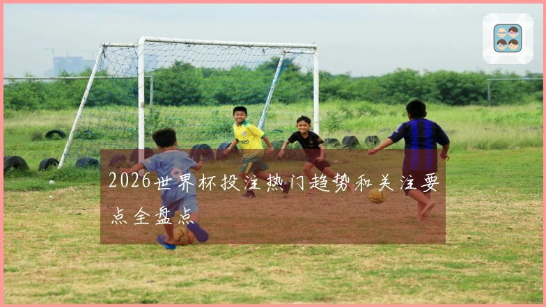2026世界杯投注热门趋势和关注要点全盘点