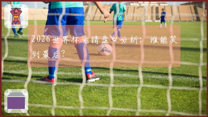 2026世界杯竞猜盘口分析：谁能笑到最后？